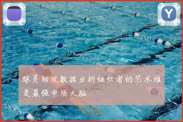 球员助攻数据分析组织者的艺术谁是最强中场大脑