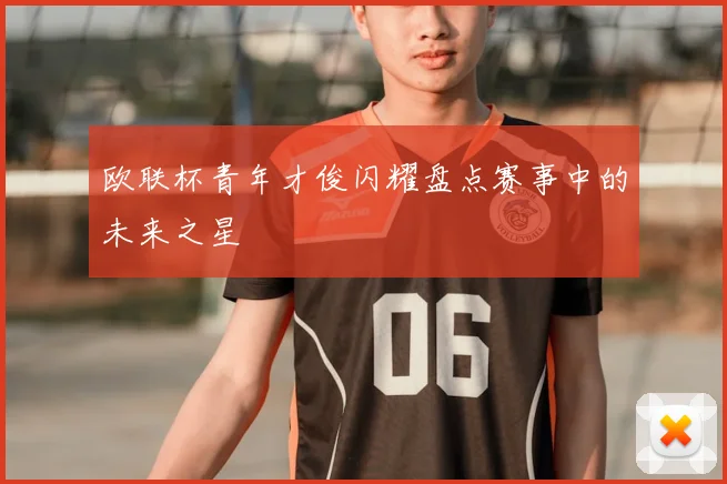 欧联杯青年才俊闪耀盘点赛事中的未来之星