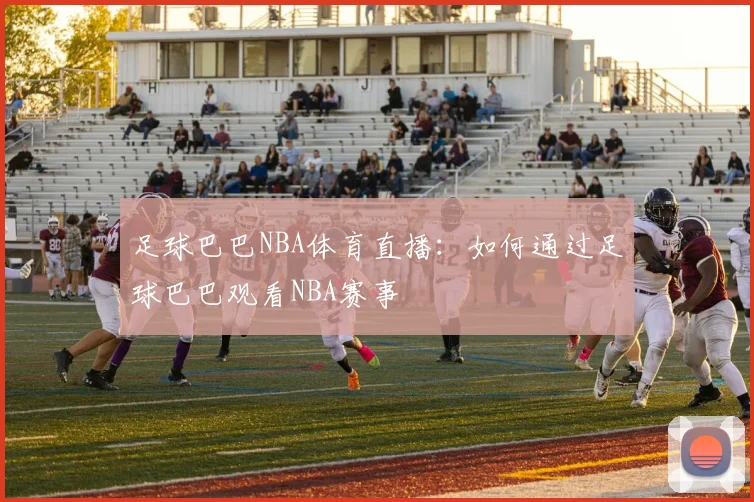 足球巴巴NBA体育直播:如何通过足球巴巴观看NBA赛事