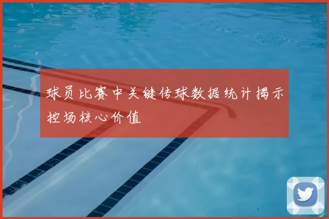 球员比赛中关键传球数据统计揭示控场核心价值