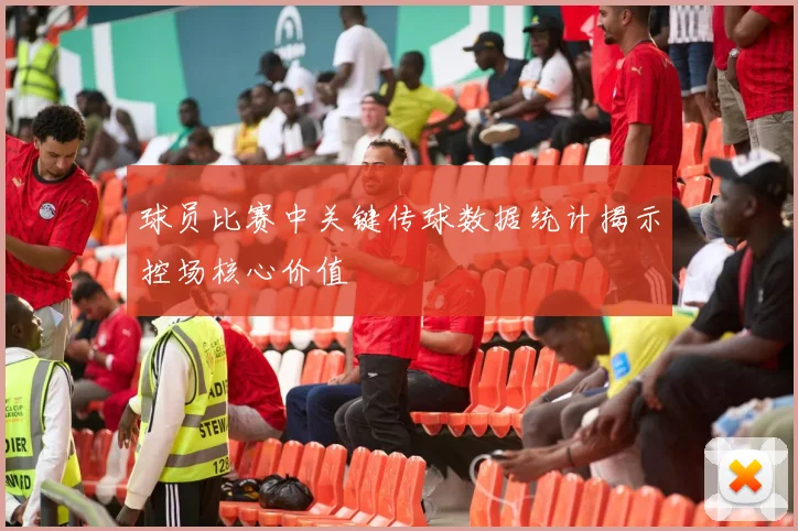 球员比赛中关键传球数据统计揭示控场核心价值