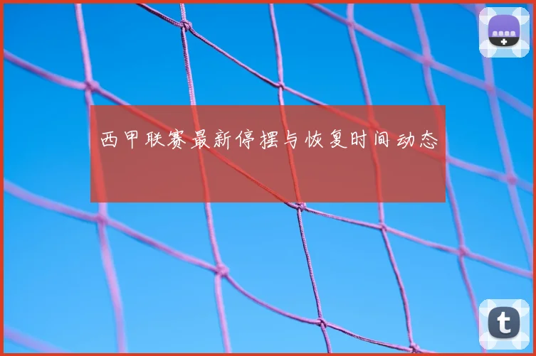 西甲联赛最新停摆与恢复时间动态