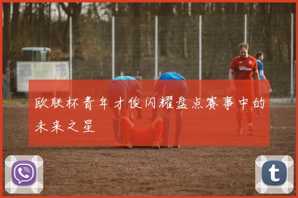 欧联杯青年才俊闪耀盘点赛事中的未来之星