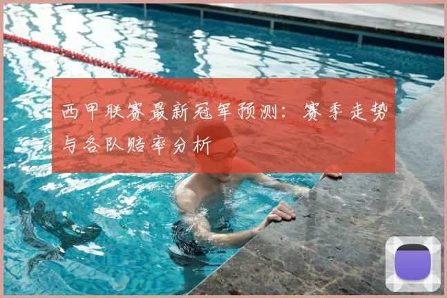 西甲联赛最新冠军预测:赛季走势与各队赔率分析