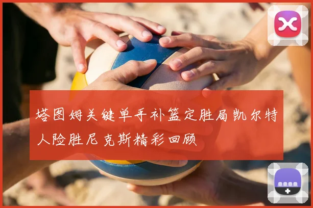 塔图姆关键单手补篮定胜局凯尔特人险胜尼克斯精彩回顾