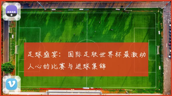 足球盛宴:国际足联世界杯最激动人心的比赛与进球集锦