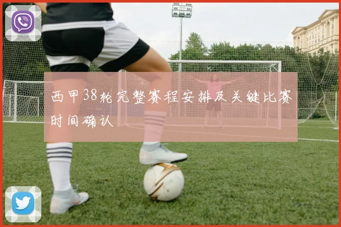 西甲38轮完整赛程安排及关键比赛时间确认