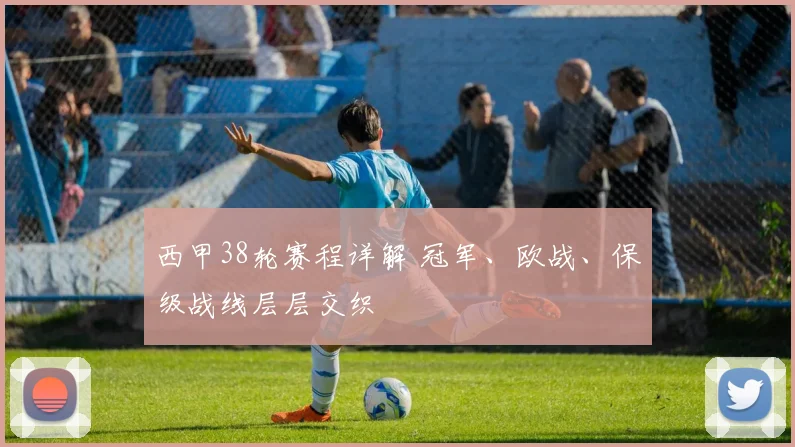 西甲38轮赛程详解 冠军、欧战、保级战线层层交织
